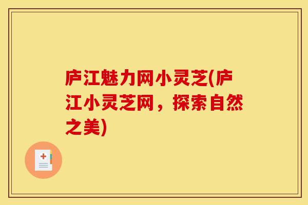 庐江魅力网小灵芝(庐江小灵芝网，探索自然之美)