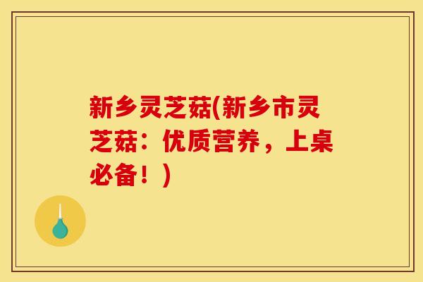 新乡灵芝菇(新乡市灵芝菇：优质营养，上桌必备！)