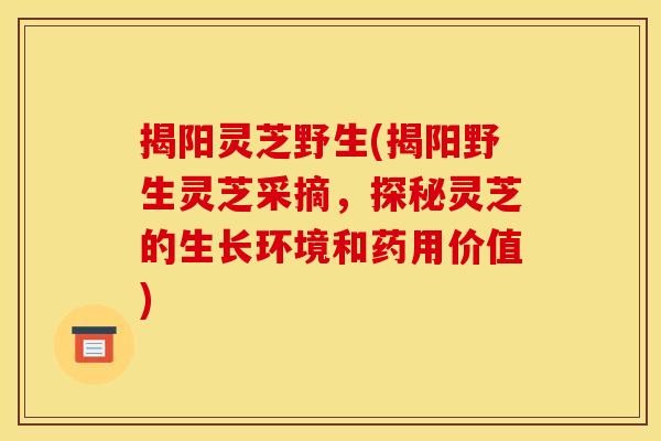 揭阳灵芝野生(揭阳野生灵芝采摘，探秘灵芝的生长环境和药用价值)