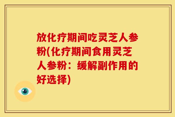 放期间吃灵芝人参粉(期间食用灵芝人参粉：缓解副作用的好选择)