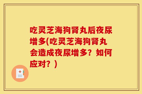 吃灵芝海狗丸后夜尿增多(吃灵芝海狗丸会造成夜尿增多？如何应对？)