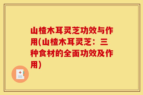 山楂木耳灵芝功效与作用(山楂木耳灵芝：三种食材的全面功效及作用)