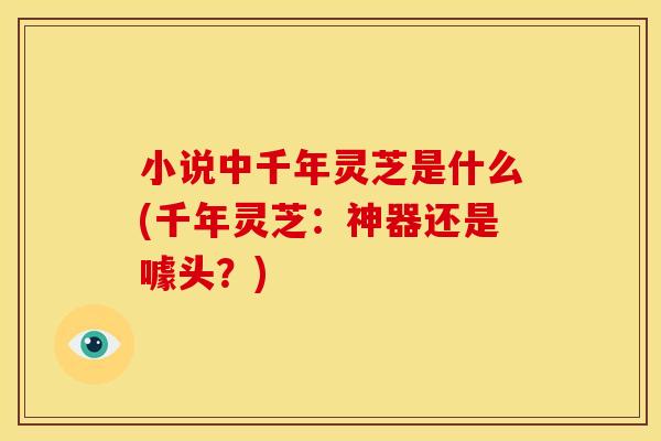 小说中千年灵芝是什么(千年灵芝：神器还是噱头？)