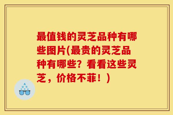 值钱的灵芝品种有哪些图片(贵的灵芝品种有哪些？看看这些灵芝，价格不菲！)