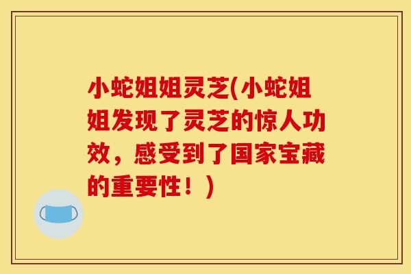 小蛇姐姐灵芝(小蛇姐姐发现了灵芝的惊人功效，感受到了国家宝藏的重要性！)