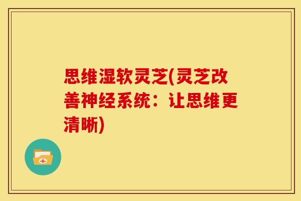 思维湿软灵芝(灵芝改善系统：让思维更清晰)