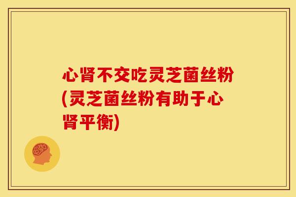 心不交吃灵芝菌丝粉(灵芝菌丝粉有助于心平衡)