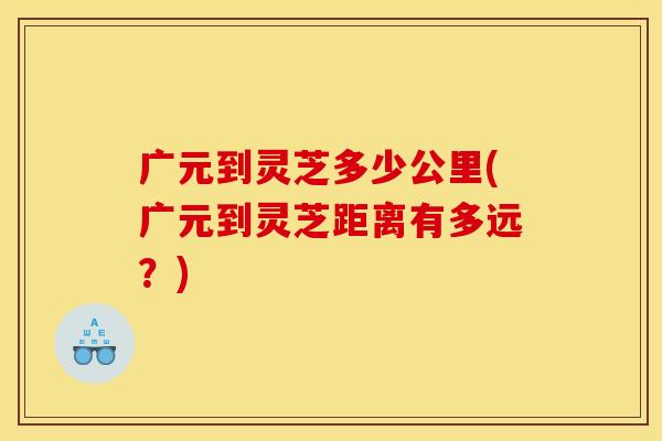 广元到灵芝多少公里(广元到灵芝距离有多远？)