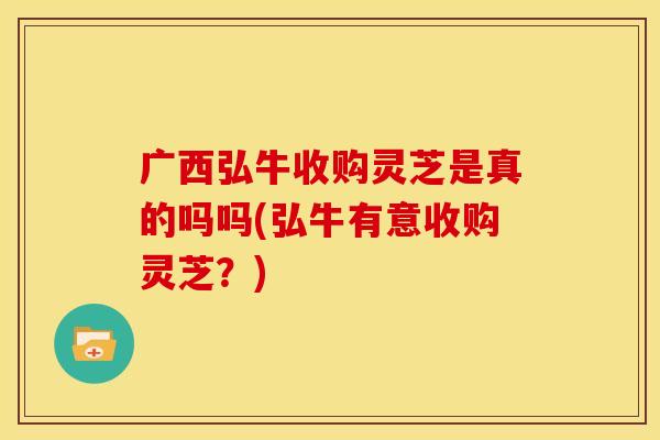 广西弘牛收购灵芝是真的吗吗(弘牛有意收购灵芝？)