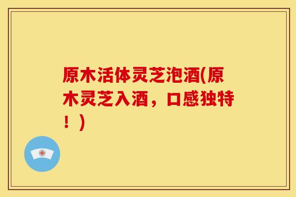 原木活体灵芝泡酒(原木灵芝入酒，口感独特！)