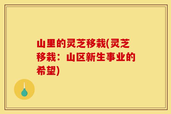 山里的灵芝移栽(灵芝移栽：山区新生事业的希望)