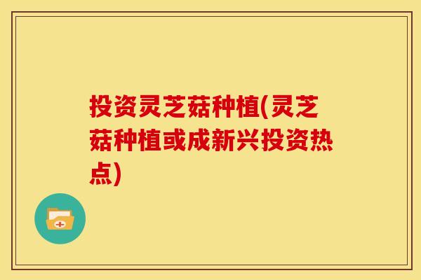 投资灵芝菇种植(灵芝菇种植或成新兴投资热点)