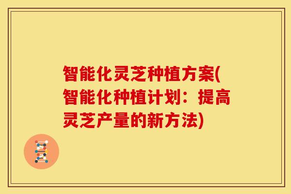 智能化灵芝种植方案(智能化种植计划:提高灵芝产量的新方法) 智能化灵芝种植方案(智能化种植计划:提高灵芝产量的新方法)