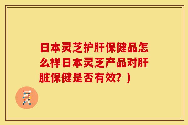 日本灵芝保健品怎么样日本灵芝产品对保健是否有效?) 日本灵芝保健品怎么样日本灵芝产品对保健是否有效?)