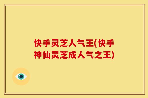 快手灵芝人气王(快手神仙灵芝成人气之王)