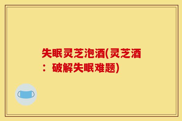 灵芝泡酒(灵芝酒:破解难题) 灵芝泡酒(灵芝酒:破解难题)