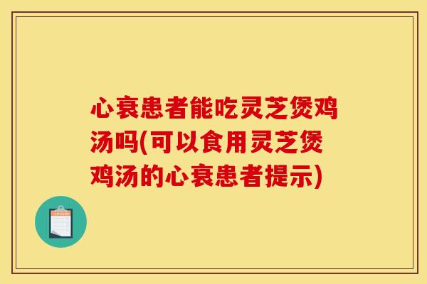 心衰患者能吃灵芝煲鸡汤吗(可以食用灵芝煲鸡汤的心衰患者提示) 心衰患者能吃灵芝煲鸡汤吗(可以食用灵芝煲鸡汤的心衰患者提示)