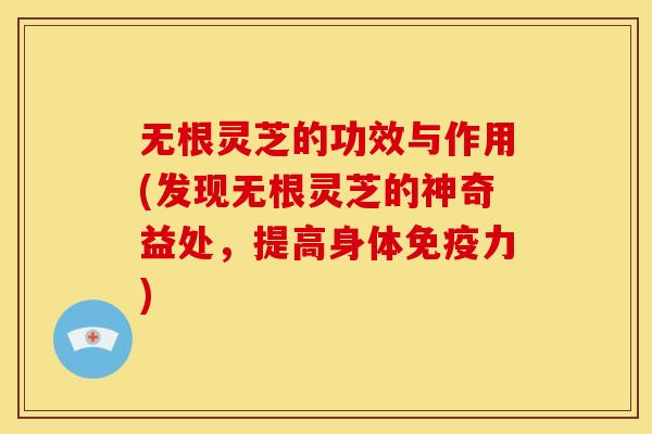 无根灵芝的功效与作用(发现无根灵芝的神奇益处,提高身体免疫力) 无根灵芝的功效与作用(发现无根灵芝的神奇益处,提高身体免疫力)