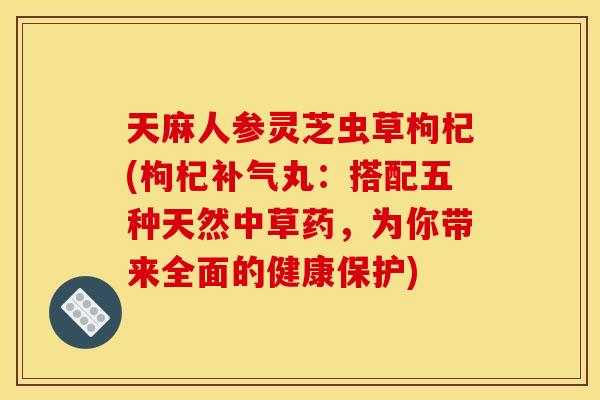 天麻人参灵芝虫草枸杞(枸杞丸:搭配五种天然中草药,为你带来全面的健康保护) 天麻人参灵芝虫草枸杞(枸杞丸:搭配五种天然中草药,为你带来全面的健康保护)