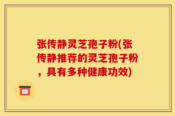 张传静灵芝孢子粉(张传静推荐的灵芝孢子粉,具有多种健康功效) 张传静灵芝孢子粉(张传静推荐的灵芝孢子粉,具有多种健康功效)