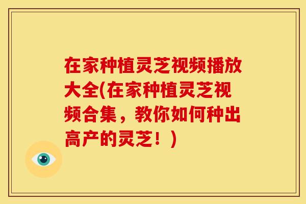 在家种植灵芝视频播放大全(在家种植灵芝视频合集,教你如何种出高产的灵芝!) 在家种植灵芝视频播放大全(在家种植灵芝视频合集,教你如何种出高产的灵芝!)