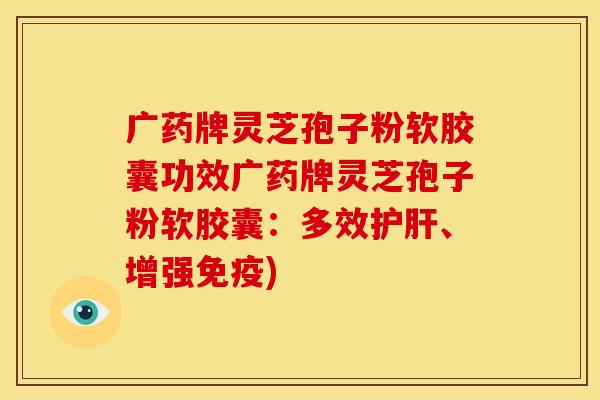 广药牌灵芝孢子粉软胶囊功效广药牌灵芝孢子粉软胶囊:多效、增强免疫) 广药牌灵芝孢子粉软胶囊功效广药牌灵芝孢子粉软胶囊:多效、增强免疫)