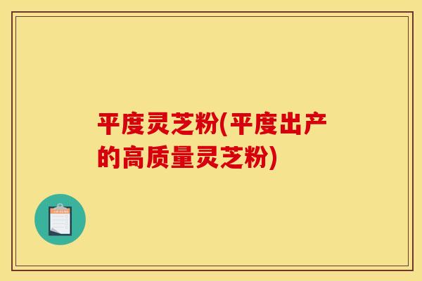 平度灵芝粉(平度出产的高质量灵芝粉)