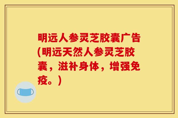 明远人参灵芝胶囊广告(明远天然人参灵芝胶囊,滋补身体,增强免疫。) 明远人参灵芝胶囊广告(明远天然人参灵芝胶囊,滋补身体,增强免疫。)