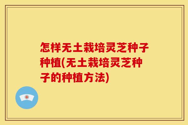 怎样无土栽培灵芝种子种植(无土栽培灵芝种子的种植方法)