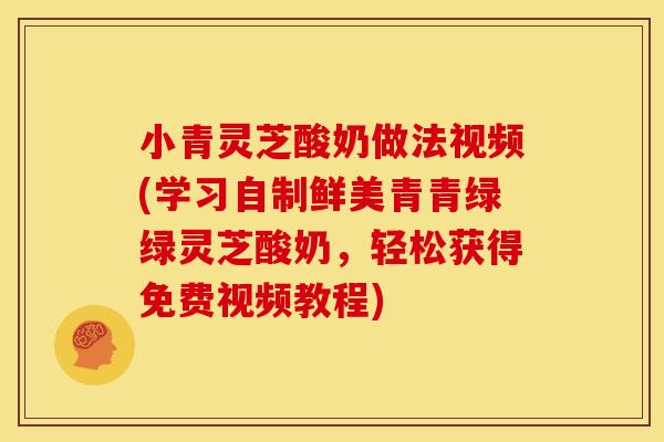 小青灵芝酸奶做法视频(学习自制鲜美青青绿绿灵芝酸奶,轻松获得免费视频教程) 小青灵芝酸奶做法视频(学习自制鲜美青青绿绿灵芝酸奶,轻松获得免费视频教程)
