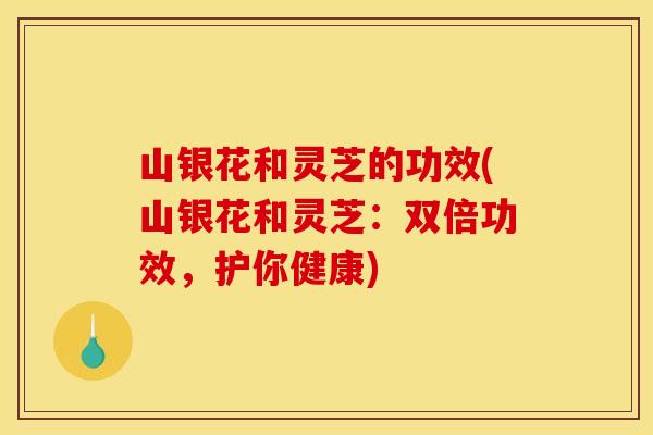 山银花和灵芝的功效(山银花和灵芝：双倍功效，护你健康)