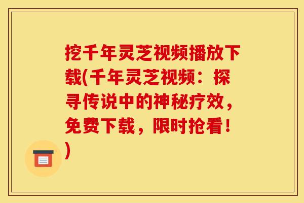 挖千年灵芝视频播放下载(千年灵芝视频：探寻传说中的神秘疗效，免费下载，限时抢看！)