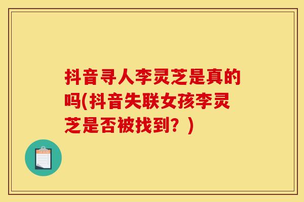 抖音寻人李灵芝是真的吗(抖音失联女孩李灵芝是否被找到？)