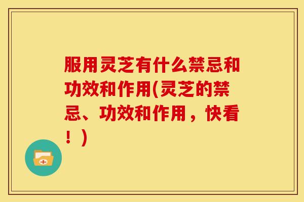 服用灵芝有什么禁忌和功效和作用(灵芝的禁忌、功效和作用,快看!) 服用灵芝有什么禁忌和功效和作用(灵芝的禁忌、功效和作用,快看!)