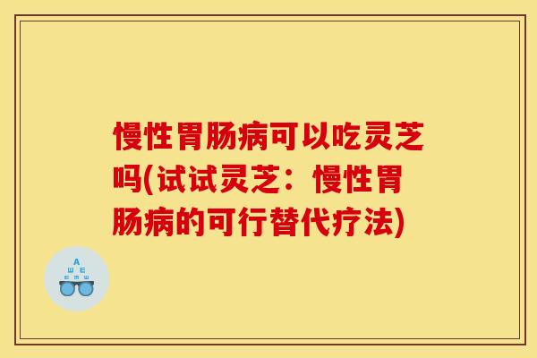 慢性可以吃灵芝吗(试试灵芝：慢性的可行替代疗法)