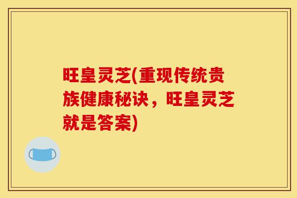 旺皇灵芝(重现传统贵族健康秘诀,旺皇灵芝就是答案) 旺皇灵芝(重现传统贵族健康秘诀,旺皇灵芝就是答案)