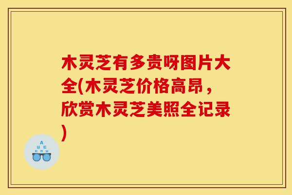 木灵芝有多贵呀图片大全(木灵芝价格高昂,欣赏木灵芝美照全记录) 木灵芝有多贵呀图片大全(木灵芝价格高昂,欣赏木灵芝美照全记录)