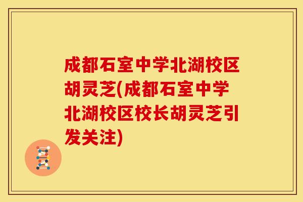成都石室中学北湖校区胡灵芝(成都石室中学北湖校区校长胡灵芝引发关注) 成都石室中学北湖校区胡灵芝(成都石室中学北湖校区校长胡灵芝引发关注)