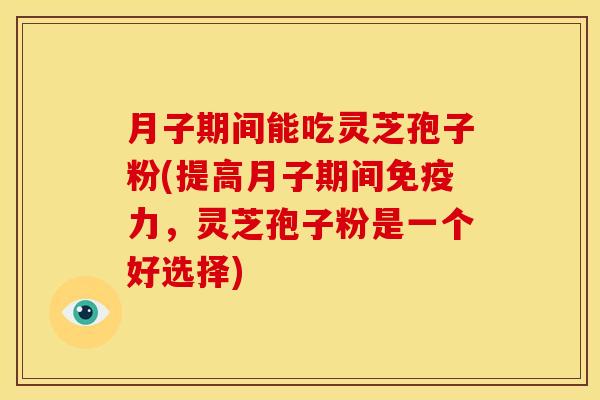 月子期间能吃灵芝孢子粉(提高月子期间免疫力,灵芝孢子粉是一个好选择) 月子期间能吃灵芝孢子粉(提高月子期间免疫力,灵芝孢子粉是一个好选择)