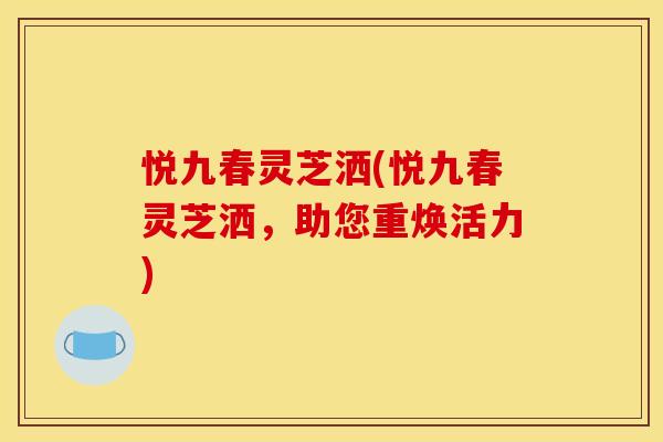 悦九春灵芝洒(悦九春灵芝洒,助您重焕活力) 悦九春灵芝洒(悦九春灵芝洒,助您重焕活力)