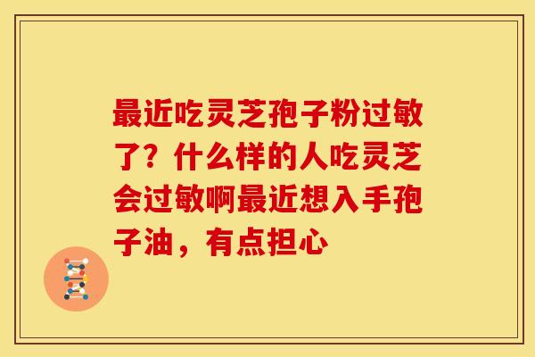 近吃灵芝孢子粉了？什么样的人吃灵芝会啊近想入手孢子油，有点担心