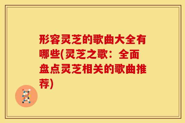 形容灵芝的歌曲大全有哪些(灵芝之歌:全面盘点灵芝相关的歌曲推荐) 形容灵芝的歌曲大全有哪些(灵芝之歌:全面盘点灵芝相关的歌曲推荐)