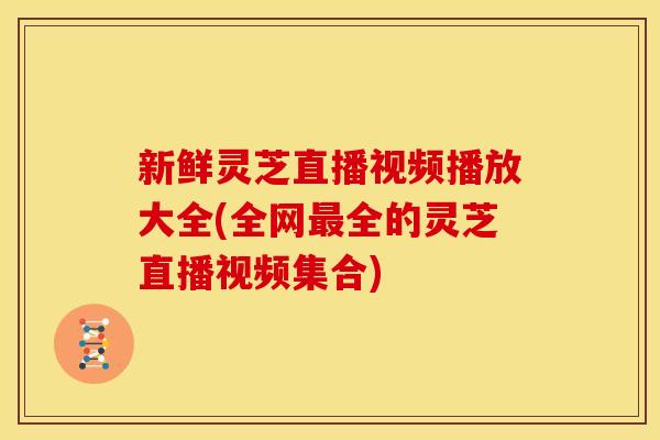 新鲜灵芝直播视频播放大全(全网全的灵芝直播视频集合) 新鲜灵芝直播视频播放大全(全网全的灵芝直播视频集合)