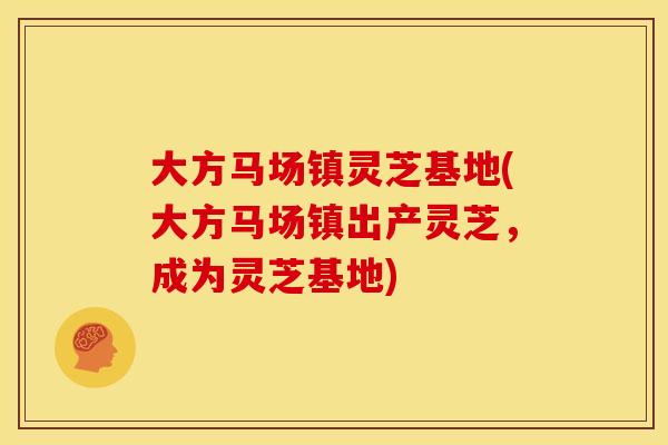 大方马场镇灵芝基地(大方马场镇出产灵芝,成为灵芝基地) 大方马场镇灵芝基地(大方马场镇出产灵芝,成为灵芝基地)