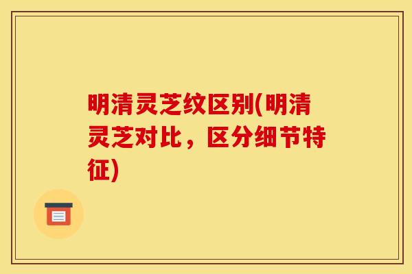 明清灵芝纹区别(明清灵芝对比,区分细节特征) 明清灵芝纹区别(明清灵芝对比,区分细节特征)