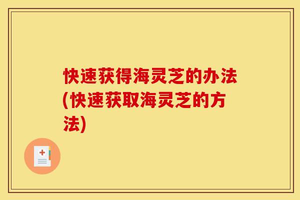 快速获得海灵芝的办法(快速获取海灵芝的方法)