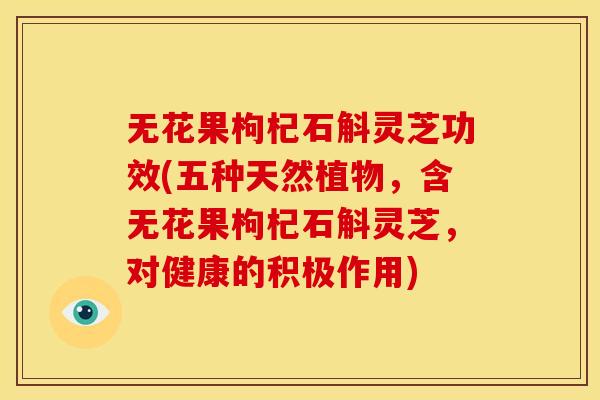无花果枸杞石斛灵芝功效(五种天然植物,含无花果枸杞石斛灵芝,对健康的积极作用) 无花果枸杞石斛灵芝功效(五种天然植物,含无花果枸杞石斛灵芝,对健康的积极作用)