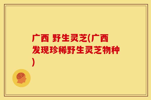 广西 野生灵芝(广西发现珍稀野生灵芝物种) 广西 野生灵芝(广西发现珍稀野生灵芝物种)