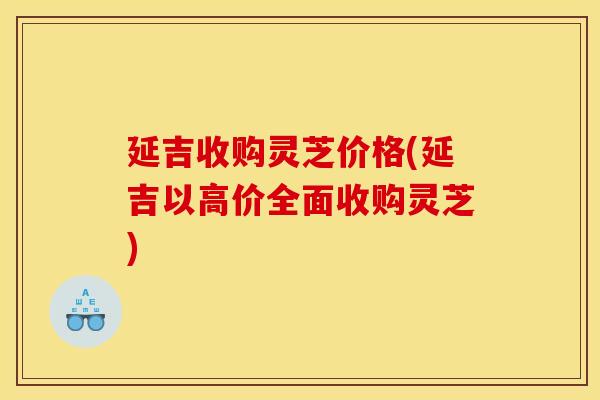 延吉收购灵芝价格(延吉以高价全面收购灵芝) 延吉收购灵芝价格(延吉以高价全面收购灵芝)