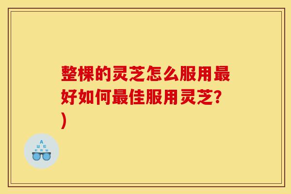 整棵的灵芝怎么服用好如何佳服用灵芝?) 整棵的灵芝怎么服用好如何佳服用灵芝?)